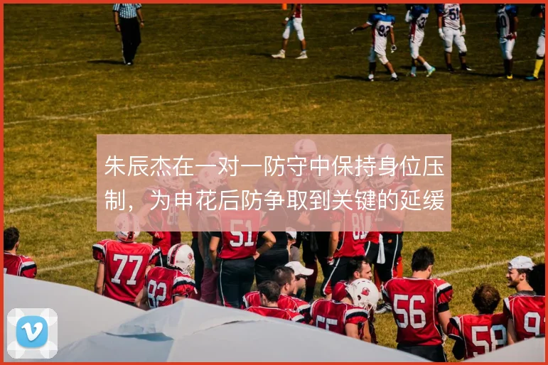 朱辰杰在一对一防守中保持身位压制，为申花后防争取到关键的延缓时间