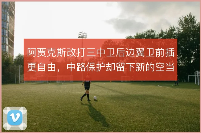 阿贾克斯改打三中卫后边翼卫前插更自由，中路保护却留下新的空当