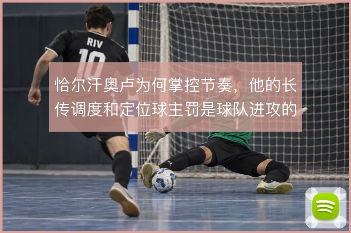恰尔汗奥卢为何掌控节奏，他的长传调度和定位球主罚是球队进攻的节拍器