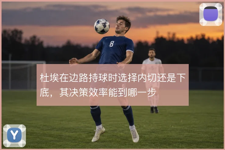 杜埃在边路持球时选择内切还是下底,其决策效率能到哪一步