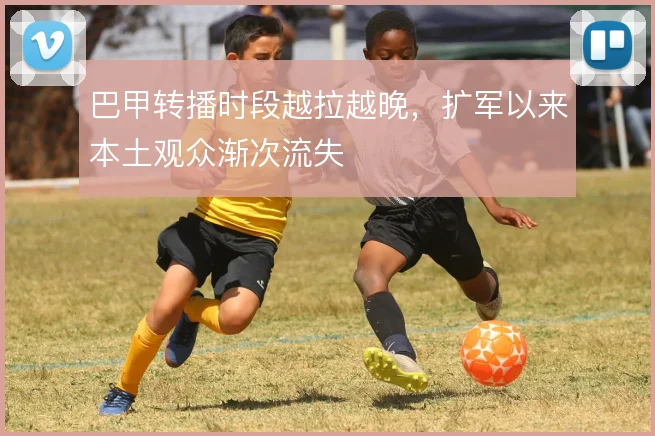 巴甲转播时段越拉越晚，扩军以来本土观众渐次流失