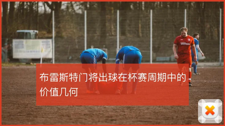 布雷斯特门将出球在杯赛周期中的价值几何