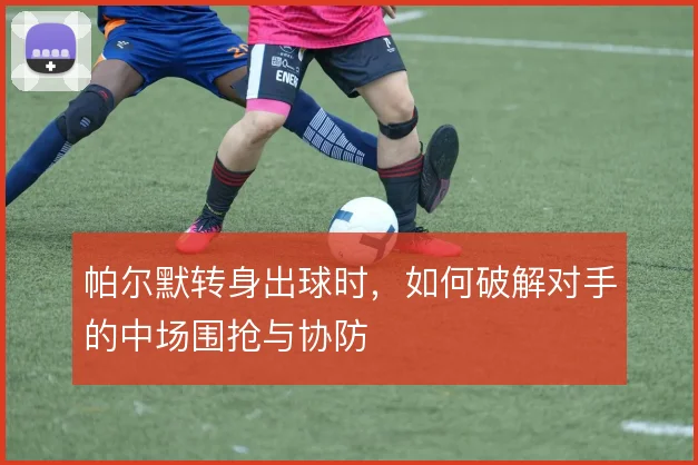 帕尔默转身出球时，如何破解对手的中场围抢与协防