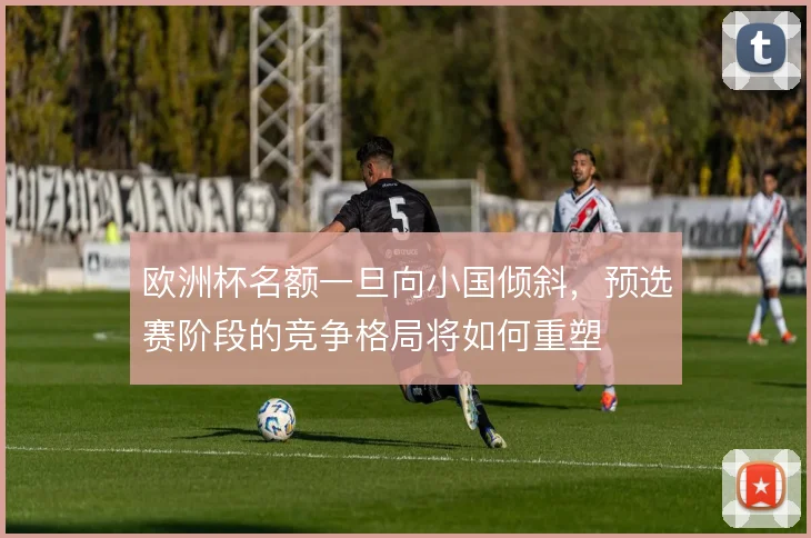 欧洲杯名额一旦向小国倾斜，预选赛阶段的竞争格局将如何重塑
