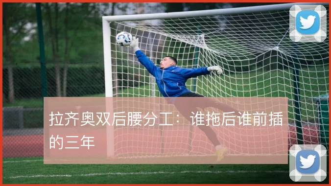 拉齐奥双后腰分工：谁拖后谁前插的三年
