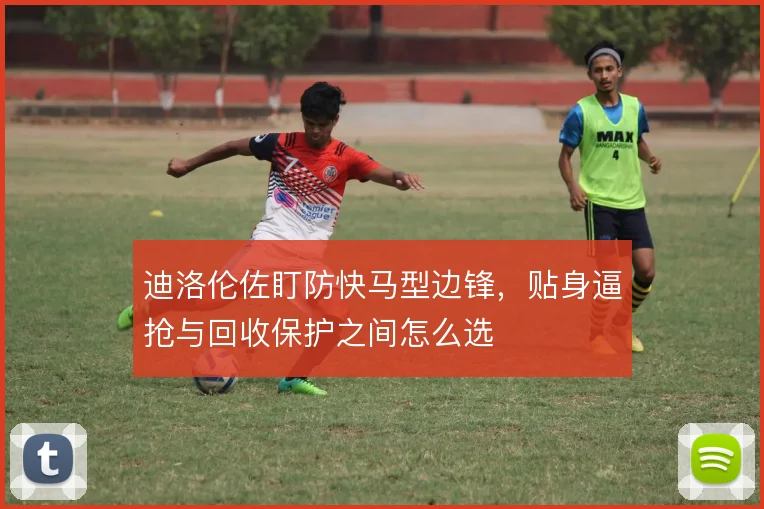 迪洛伦佐盯防快马型边锋,贴身逼抢与回收保护之间怎么选