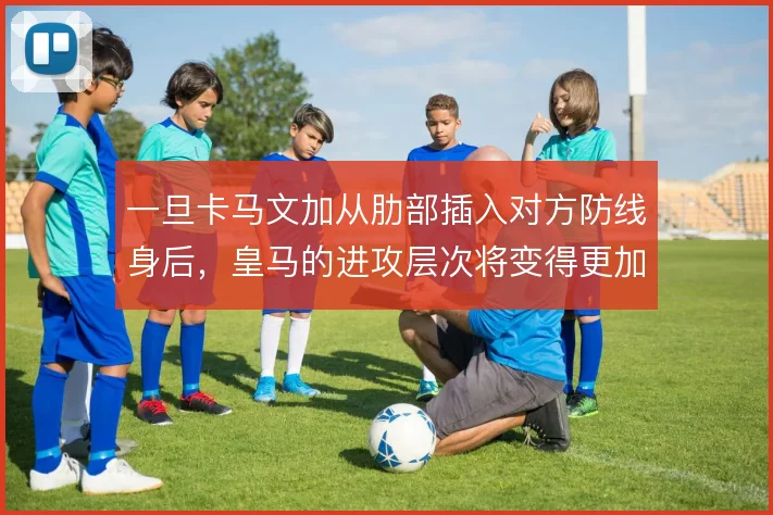 一旦卡马文加从肋部插入对方防线身后,皇马的进攻层次将变得更加立体