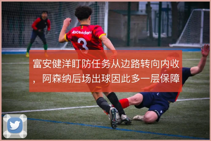富安健洋盯防任务从边路转向内收，阿森纳后场出球因此多一层保障