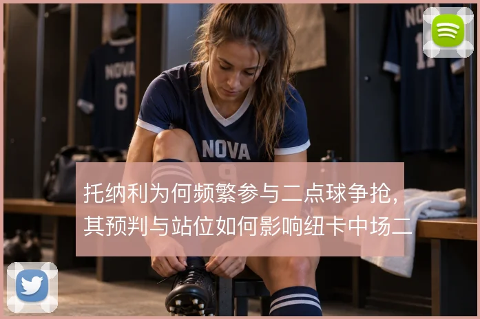 托纳利为何频繁参与二点球争抢，其预判与站位如何影响纽卡中场二次进攻