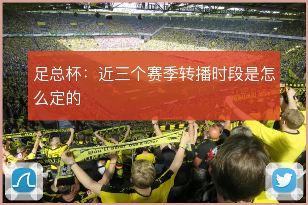 足总杯：近三个赛季转播时段是怎么定的